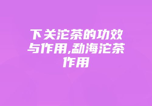 下关沱茶的功效与作用,勐海沱茶作用