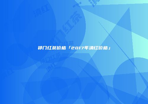 祁门红茶价格「2017年滇红价格」