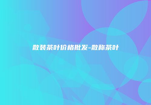 散装茶叶价格批发-散称茶叶