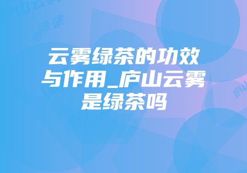 云雾绿茶的功效与作用_庐山云雾是绿茶吗