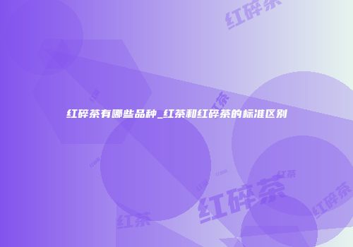 红碎茶有哪些品种_红茶和红碎茶的标准区别