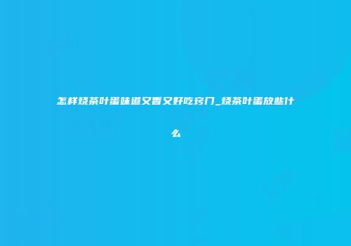 怎样烧茶叶蛋味道又香又好吃窍门_烧茶叶蛋放些什么