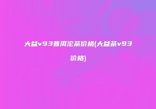 大益v93普洱沱茶价格(大益茶v93价格)