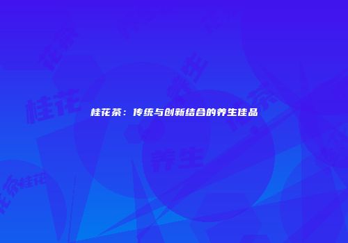 桂花茶：传统与创新结合的养生佳品