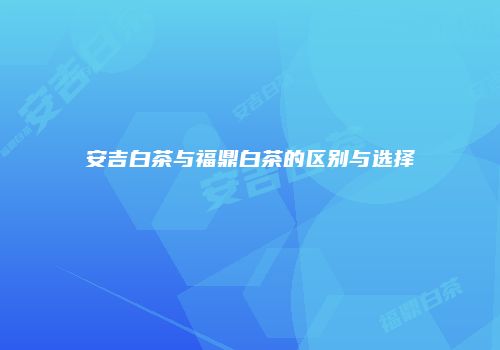 安吉白茶与福鼎白茶的区别与选择