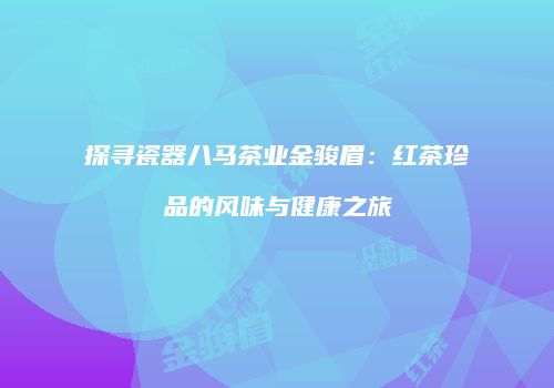探寻瓷器八马茶业金骏眉：红茶珍品的风味与健康之旅