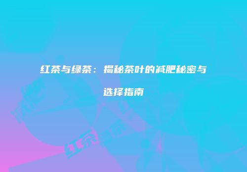 红茶与绿茶：揭秘茶叶的减肥秘密与选择指南