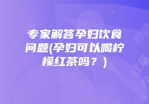 专家解答孕妇饮食问题(孕妇可以喝柠檬红茶吗？)