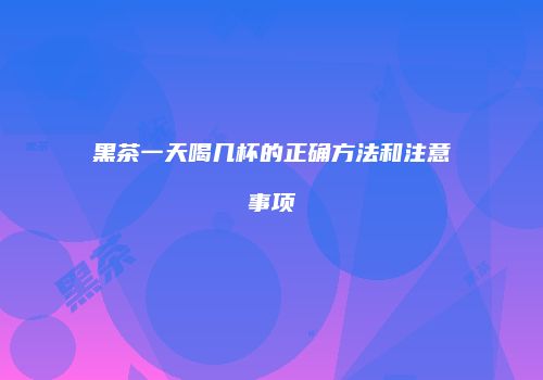 黑茶一天喝几杯的正确方法和注意事项