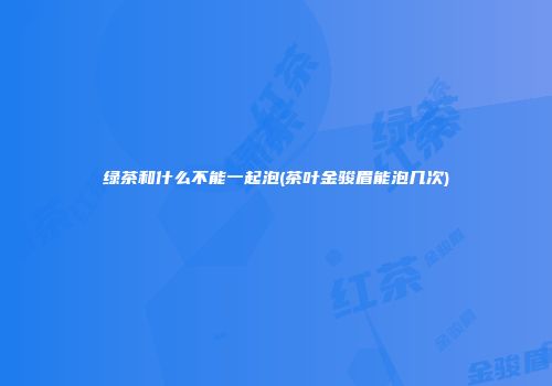 绿茶和什么不能一起泡(茶叶金骏眉能泡几次)