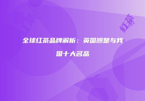全球红茶品牌解析：英国翘楚与我国十大名品
