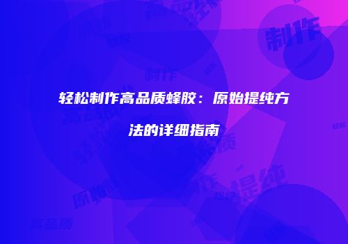 轻松制作高品质蜂胶：原始提纯方法的详细指南