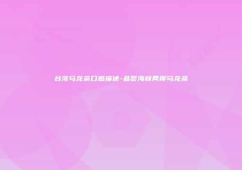 台湾乌龙茶口感描述-品尝海峡两岸乌龙茶