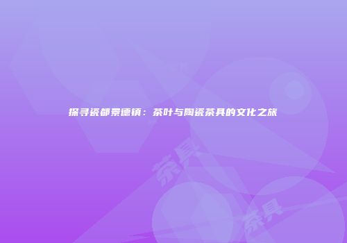 探寻瓷都景德镇：茶叶与陶瓷茶具的文化之旅