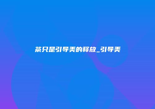 茶只是引导美的释放_引导美