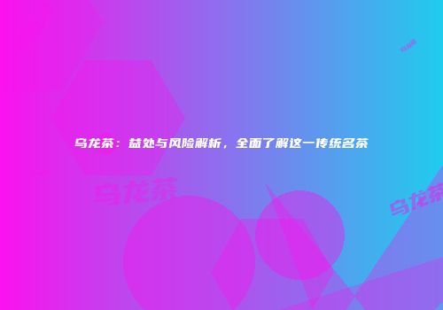 乌龙茶：益处与风险解析，全面了解这一传统名茶