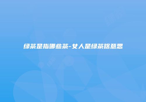 绿茶是指哪些茶-女人是绿茶啥意思