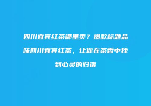 四川宜宾红茶哪里卖？爆款标题品味四川宜宾红茶，让你在茶香中找到心灵的归宿