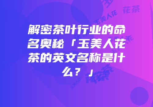 解密茶叶行业的命名奥秘「玉美人花茶的英文名称是什么？」