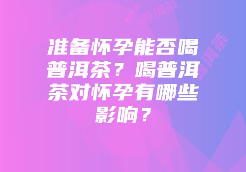 准备怀孕能否喝普洱茶？喝普洱茶对怀孕有哪些影响？
