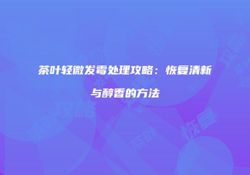 茶叶轻微发霉处理攻略：恢复清新与醇香的方法