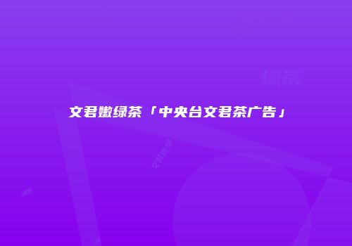 文君嫩绿茶「中央台文君茶广告」