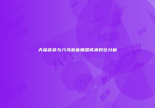 天福茗茶与八马茶业加盟成本对比分析