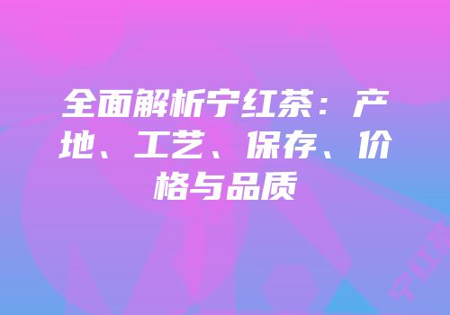 全面解析宁红茶：产地、工艺、保存、价格与品质