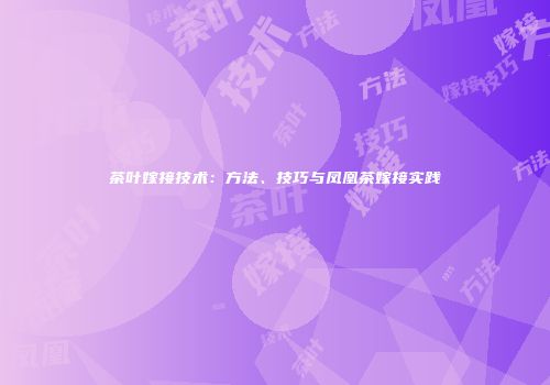 茶叶嫁接技术：方法、技巧与凤凰茶嫁接实践