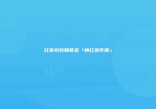 红茶功效和禁忌「慎红茶作用」