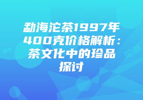勐海沱茶1997年400克价格解析：茶文化中的珍品探讨