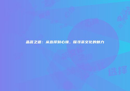 品茗之道：从选择到心境，探寻茶文化的魅力