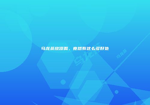 乌龙茶放凉喝，竟然有这么多好处
