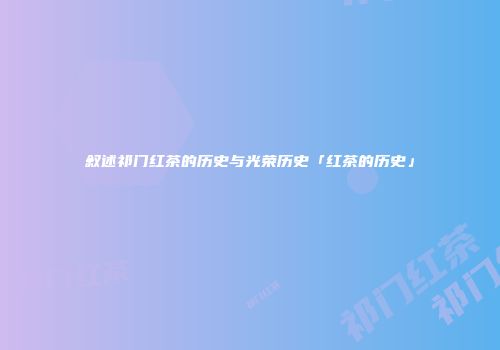 叙述祁门红茶的历史与光荣历史「红茶的历史」