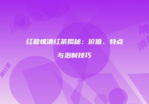 红碧螺滇红茶揭秘：价值、特点与泡制技巧