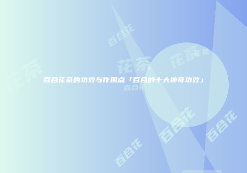 百合花茶的功效与作用点「百合的十大神奇功效」