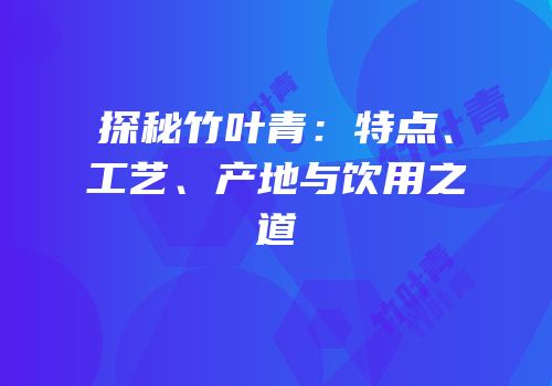 探秘竹叶青：特点、工艺、产地与饮用之道