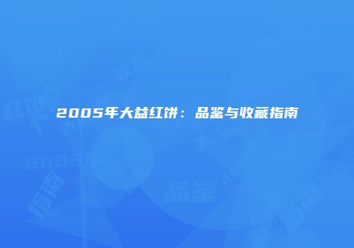 2005年大益红饼：品鉴与收藏指南