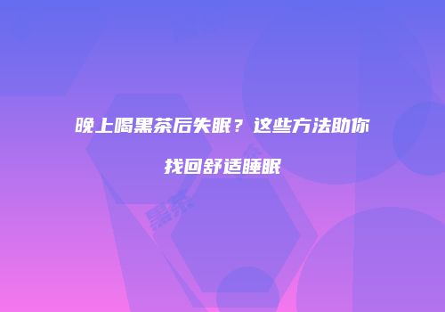 晚上喝黑茶后失眠？这些方法助你找回舒适睡眠