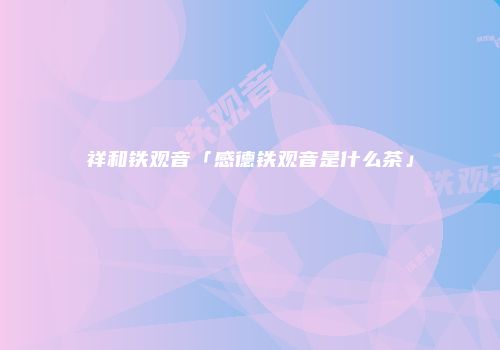 祥和铁观音「感德铁观音是什么茶」