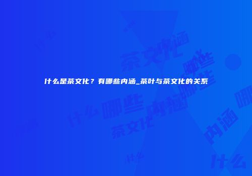什么是茶文化？有哪些内涵_茶叶与茶文化的关系