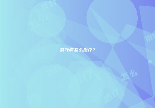 茶叶病怎么治疗？