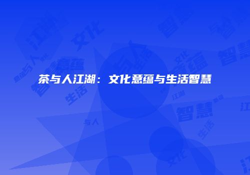 茶与人江湖：文化意蕴与生活智慧