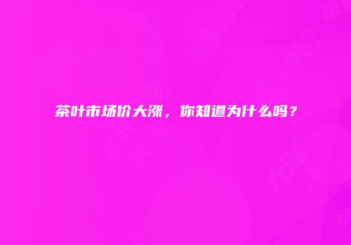 茶叶市场价大涨，你知道为什么吗？