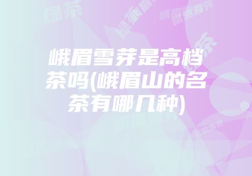峨眉雪芽是高档茶吗(峨眉山的名茶有哪几种)