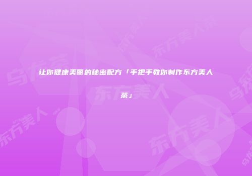 让你健康美丽的秘密配方「手把手教你制作东方美人茶」