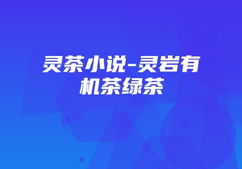 灵茶小说-灵岩有机茶绿茶