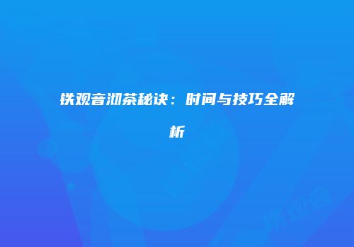 铁观音沏茶秘诀：时间与技巧全解析