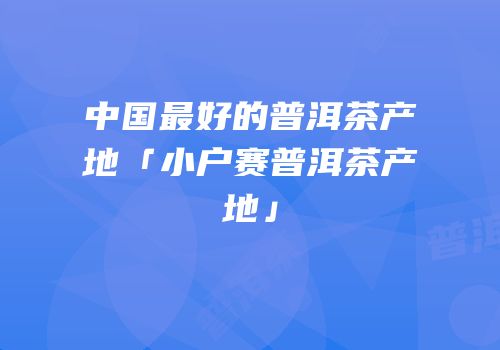 中国最好的普洱茶产地「小户赛普洱茶产地」