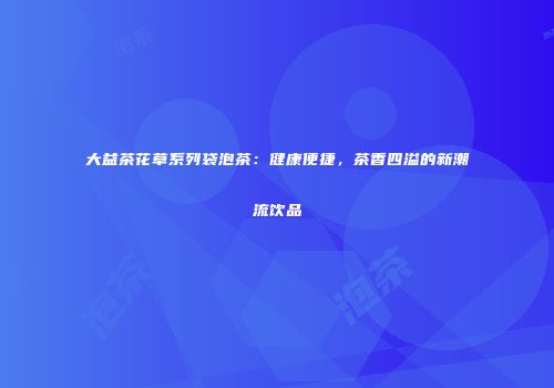 大益茶花草系列袋泡茶：健康便捷，茶香四溢的新潮流饮品